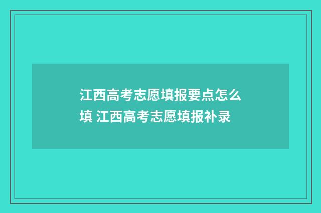 江西高考志愿填报要点怎么填 江西高考志愿填报补录