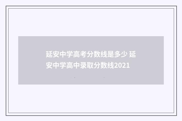 延安中学高考分数线是多少 延安中学高中录取分数线2021