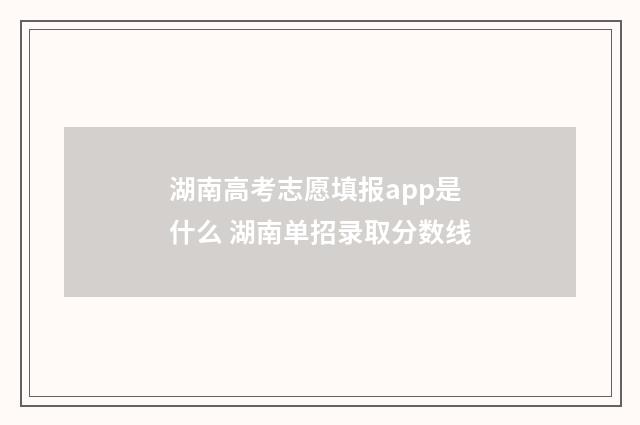 湖南高考志愿填报app是什么 湖南单招录取分数线