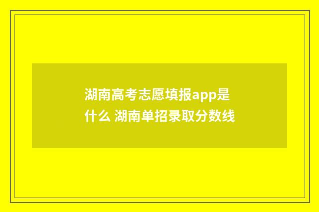 湖南高考志愿填报app是什么 湖南单招录取分数线
