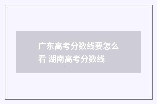 广东高考分数线要怎么看 湖南高考分数线