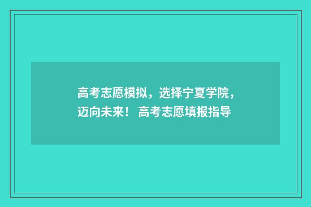 高考志愿模拟，选择宁夏学院，迈向未来！ 高考志愿填报指导
