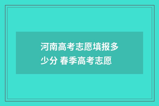 河南高考志愿填报多少分 春季高考志愿