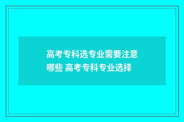 高考专科选专业需要注意哪些 高考专科专业选择