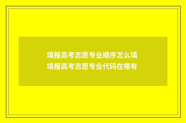 填报高考志愿专业顺序怎么填 填报高考志愿专业代码在哪有