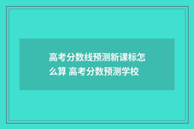 高考分数线预测新课标怎么算 高考分数预测学校