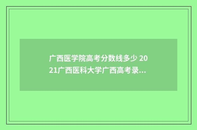广西医学院高考分数线多少 2021广西医科大学广西高考录取分数线