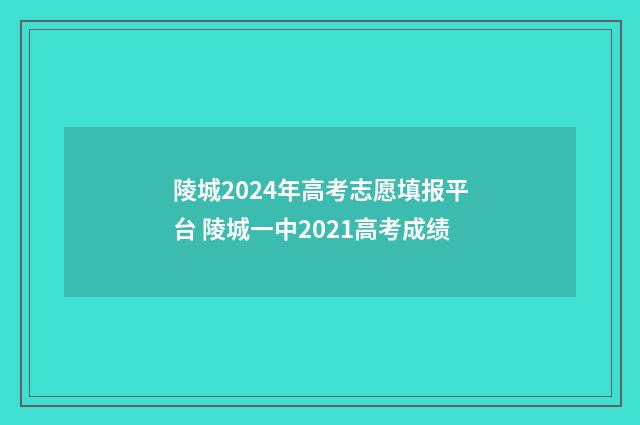 陵城2024年高考志愿填报平台 陵城一中2021高考成绩