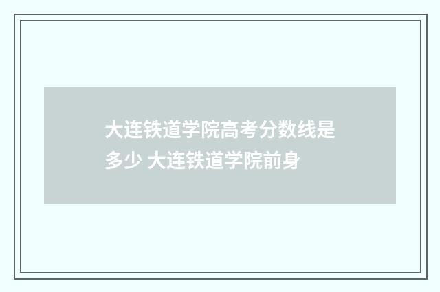 大连铁道学院高考分数线是多少 大连铁道学院前身