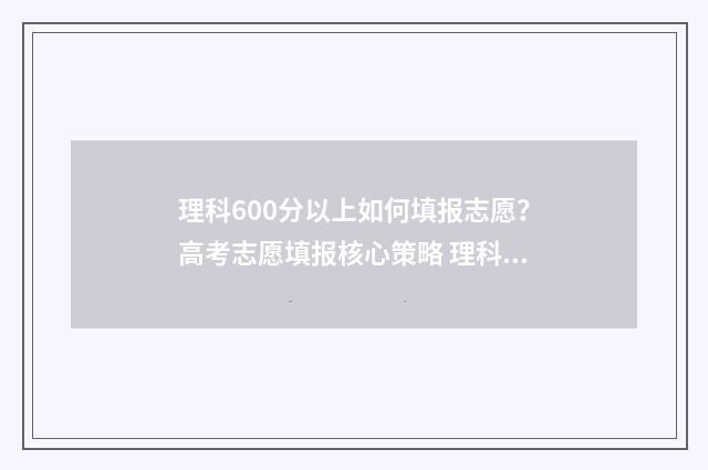 理科600分以上如何填报志愿？高考志愿填报核心策略 理科600分能报什么大学