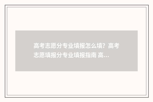 高考志愿分专业填报怎么填？高考志愿填报分专业填报指南 高考志愿所有专业