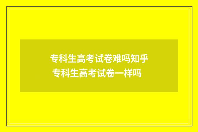 专科生高考试卷难吗知乎 专科生高考试卷一样吗