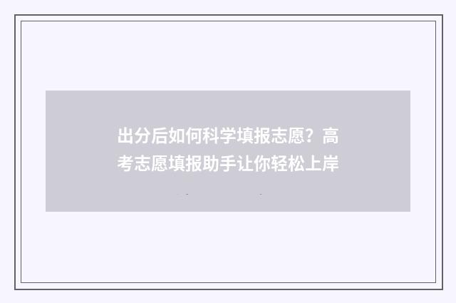 出分后如何科学填报志愿？高考志愿填报助手让你轻松上岸