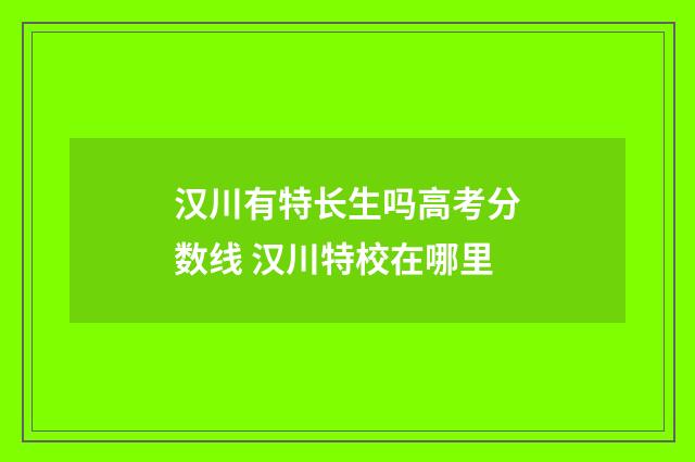 汉川有特长生吗高考分数线 汉川特校在哪里