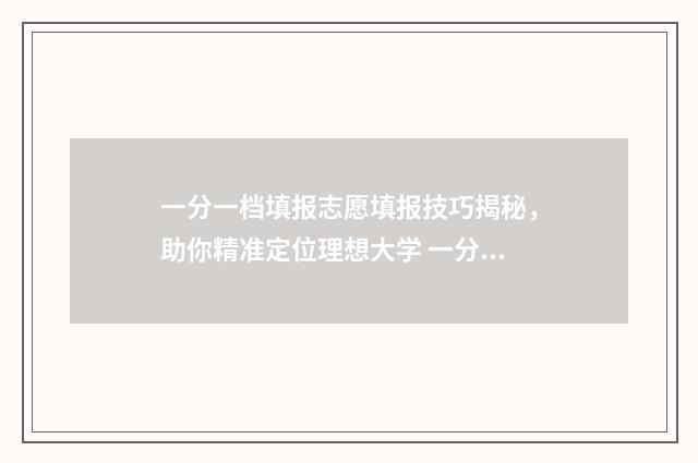 一分一档填报志愿填报技巧揭秘，助你精准定位理想大学 一分一档怎样参考