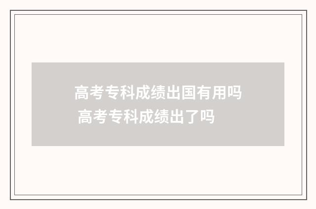 高考专科成绩出国有用吗 高考专科成绩出了吗