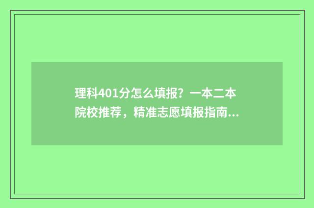 理科401分怎么填报？一本二本院校推荐，精准志愿填报指南 理科401分可以考什么大学