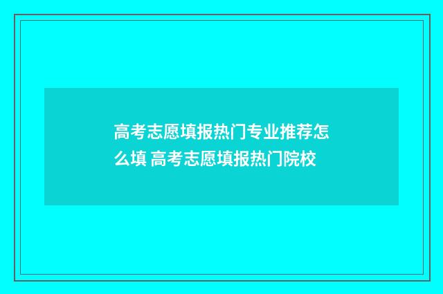 高考志愿填报热门专业推荐怎么填 高考志愿填报热门院校