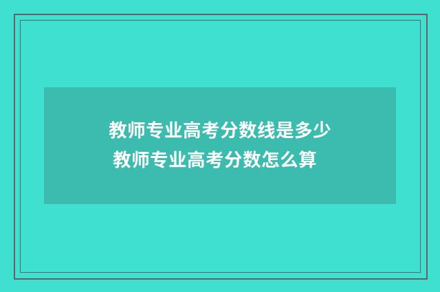 教师专业高考分数线是多少 教师专业高考分数怎么算