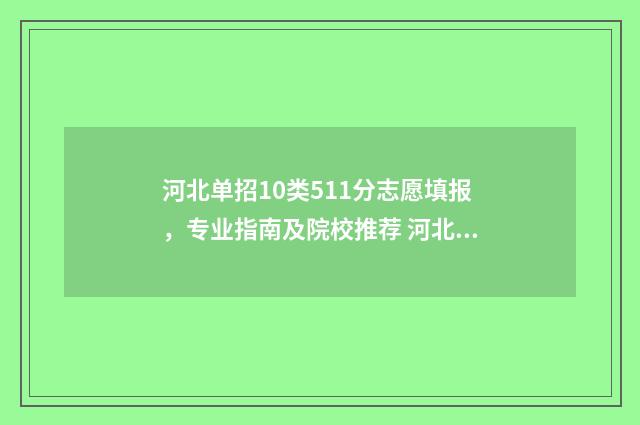 河北单招10类511分志愿填报，专业指南及院校推荐 河北单招10类2024政策