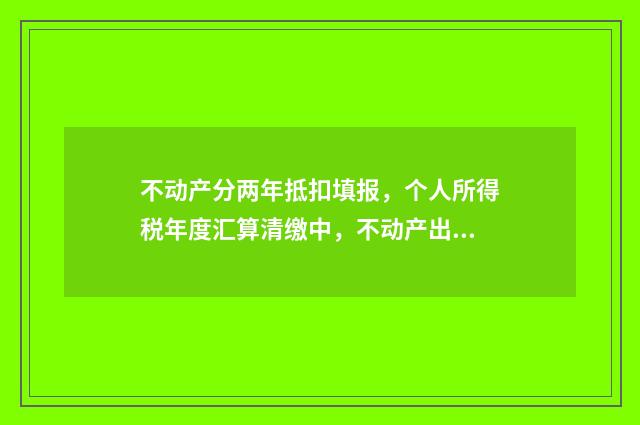 不动产分两年抵扣填报，个人所得税年度汇算清缴中，不动产出售收入分两年抵扣怎么做？ 不动产分两年抵押合法吗