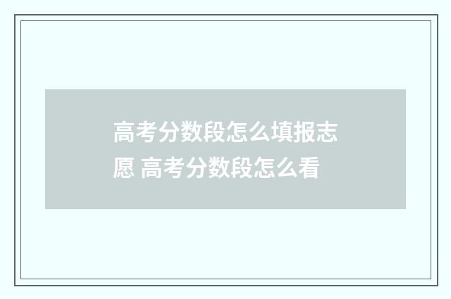 高考分数段怎么填报志愿 高考分数段怎么看