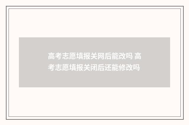 高考志愿填报关网后能改吗 高考志愿填报关闭后还能修改吗