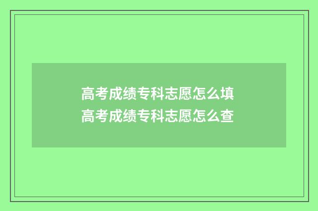 高考成绩专科志愿怎么填 高考成绩专科志愿怎么查