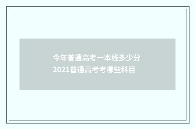 今年普通高考一本线多少分 2021普通高考考哪些科目