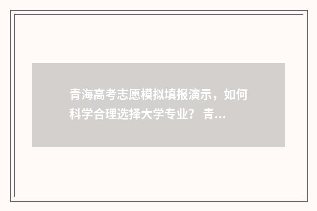 青海高考志愿模拟填报演示，如何科学合理选择大学专业？ 青海2021高考志愿填报模拟