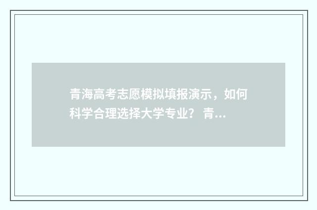 青海高考志愿模拟填报演示，如何科学合理选择大学专业？ 青海2021高考志愿填报模拟