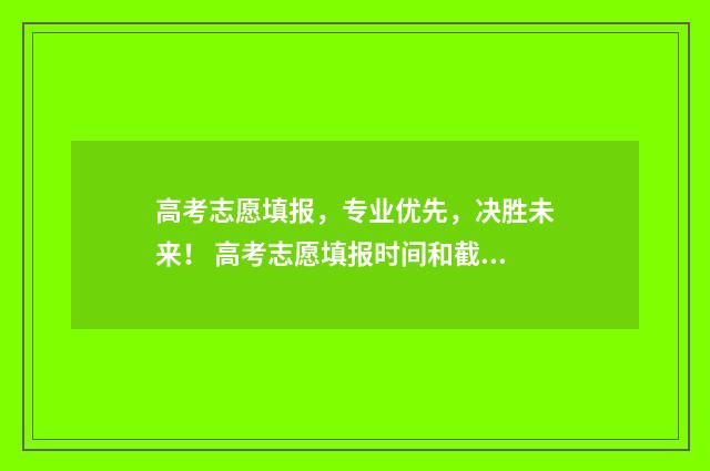高考志愿填报，专业优先，决胜未来！ 高考志愿填报时间和截止时间