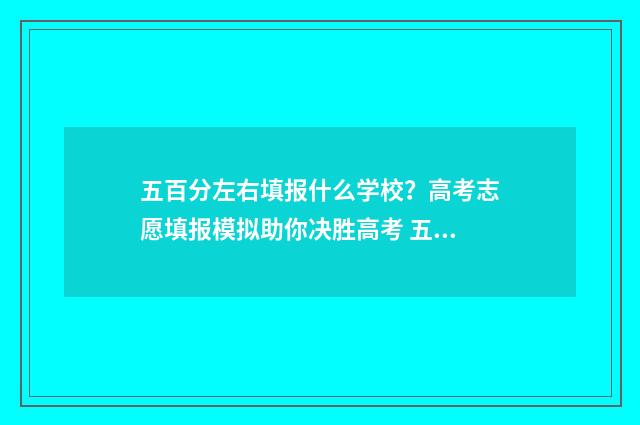 五百分左右填报什么学校？高考志愿填报模拟助你决胜高考 五百分左右是多少分