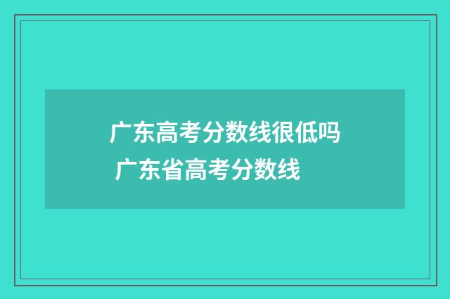 广东高考分数线很低吗 广东省高考分数线