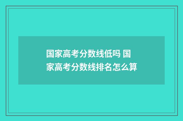 国家高考分数线低吗 国家高考分数线排名怎么算