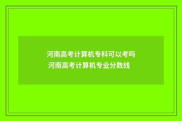 河南高考计算机专科可以考吗 河南高考计算机专业分数线