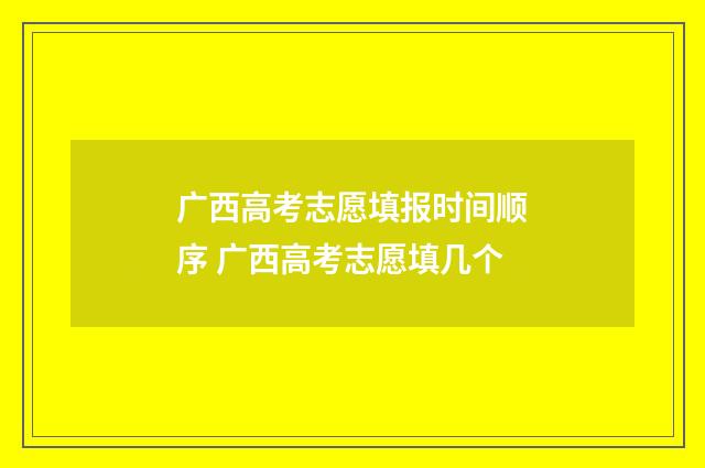 广西高考志愿填报时间顺序 广西高考志愿填几个