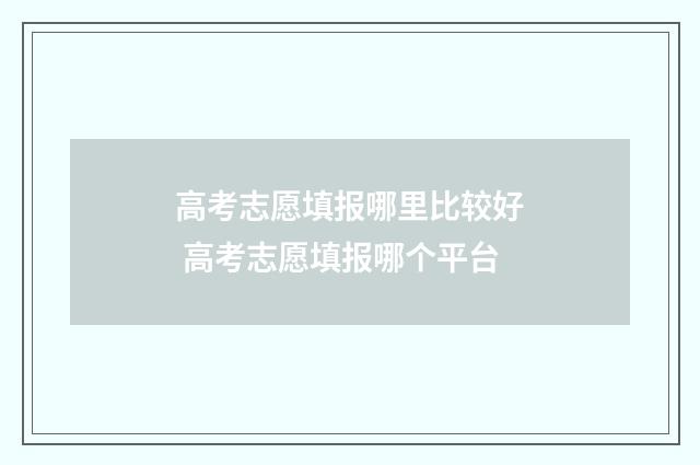 高考志愿填报哪里比较好 高考志愿填报哪个平台