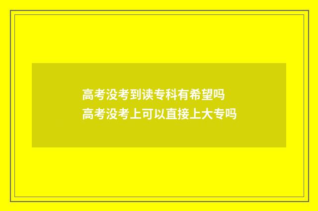 高考没考到读专科有希望吗 高考没考上可以直接上大专吗