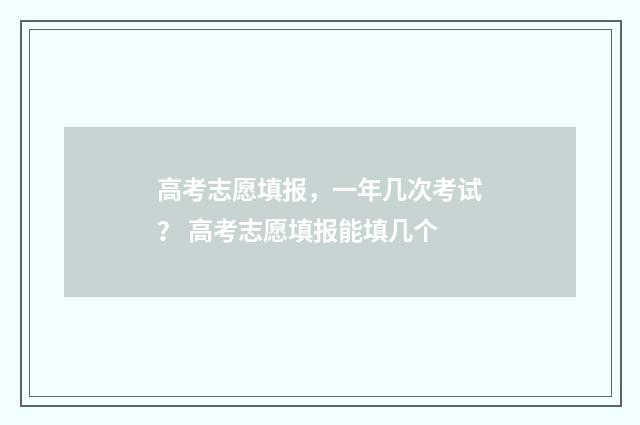 高考志愿填报，一年几次考试？ 高考志愿填报能填几个