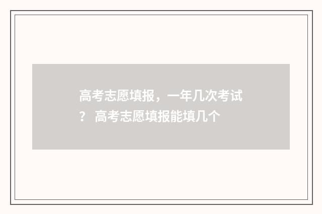 高考志愿填报，一年几次考试？ 高考志愿填报能填几个