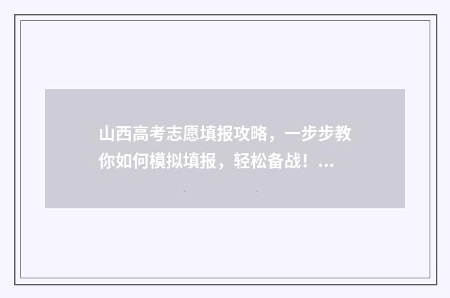 山西高考志愿填报攻略，一步步教你如何模拟填报，轻松备战！ 山西高考志愿填报表
