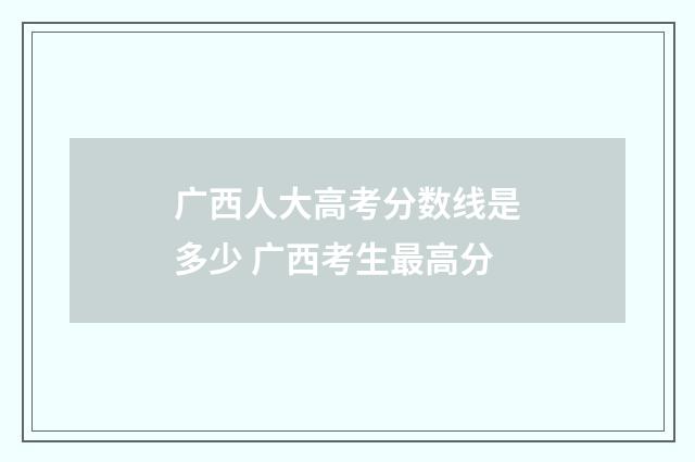 广西人大高考分数线是多少 广西考生最高分