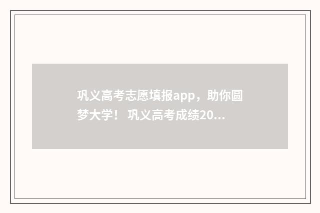 巩义高考志愿填报app，助你圆梦大学！ 巩义高考成绩2021