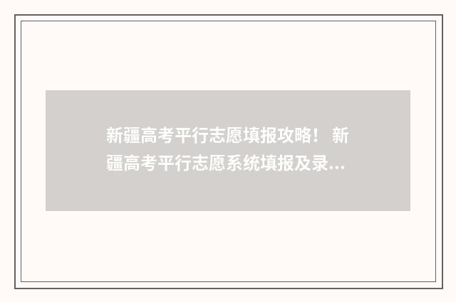 新疆高考平行志愿填报攻略！ 新疆高考平行志愿系统填报及录取流程