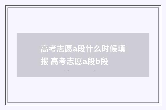 高考志愿a段什么时候填报 高考志愿a段b段