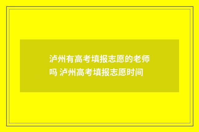 泸州有高考填报志愿的老师吗 泸州高考填报志愿时间