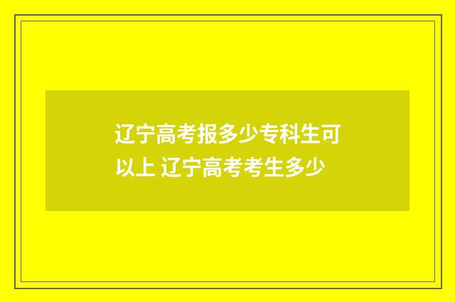 辽宁高考报多少专科生可以上 辽宁高考考生多少