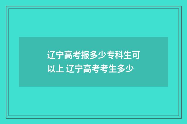 辽宁高考报多少专科生可以上 辽宁高考考生多少