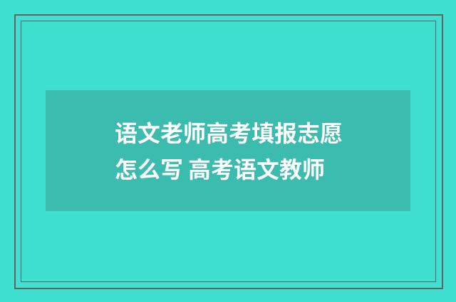 语文老师高考填报志愿怎么写 高考语文教师